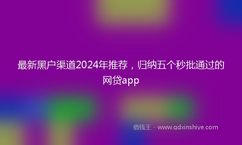 最新黑户渠道2024年推荐，归纳五个秒批通过的网贷app