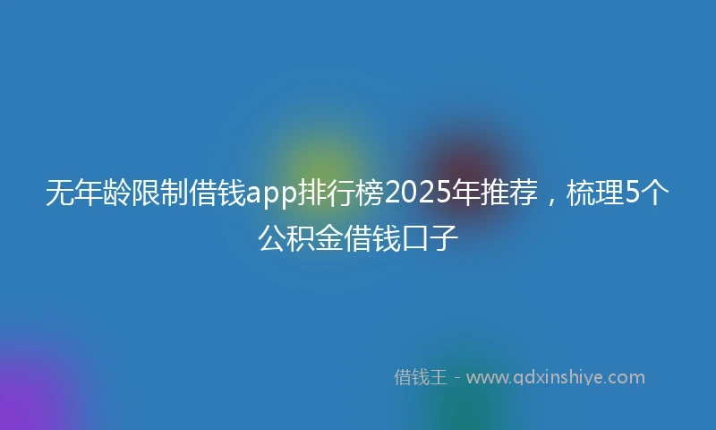无年龄限制借钱app排行榜2025年推荐，梳理5个公积金借钱口子