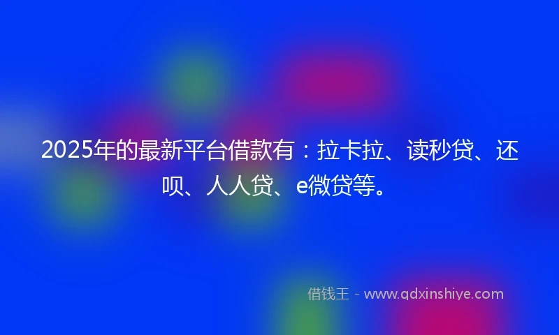 2025年的最新平台借款有：拉卡拉、读秒贷、还呗、人人贷、e微贷等。