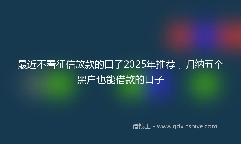 最近不看征信放款的口子2025年推荐，归纳五个黑户也能借款的口子