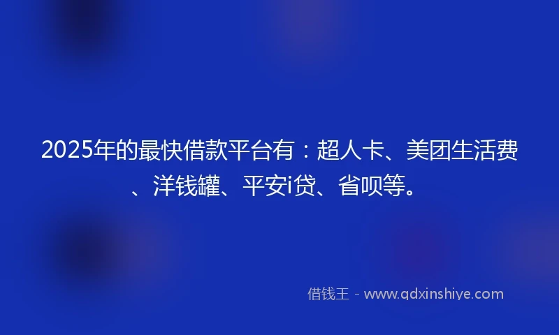 2025年的最快借款平台有：超人卡、美团生活费、洋钱罐、平安i贷、省呗等。