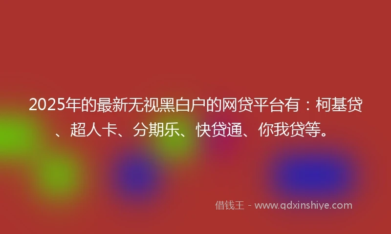 2025年的最新无视黑白户的网贷平台有：柯基贷、超人卡、分期乐、快贷通、你我贷等。