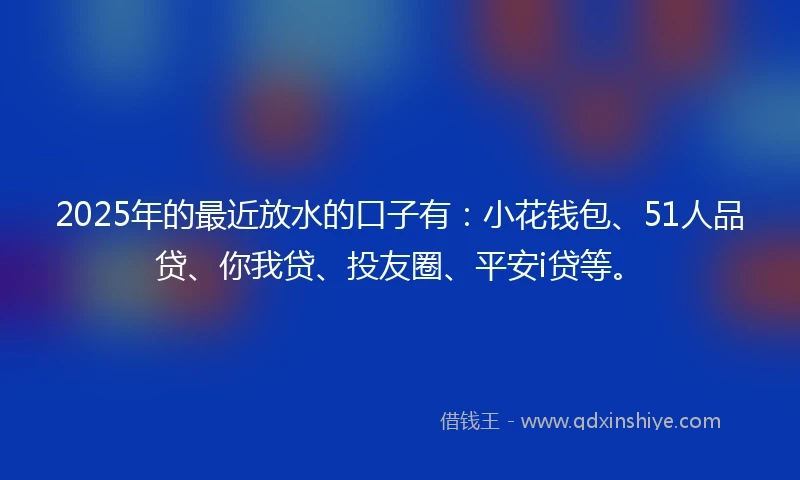 2025年的最近放水的口子有：小花钱包、51人品贷、你我贷、投友圈、平安i贷等。