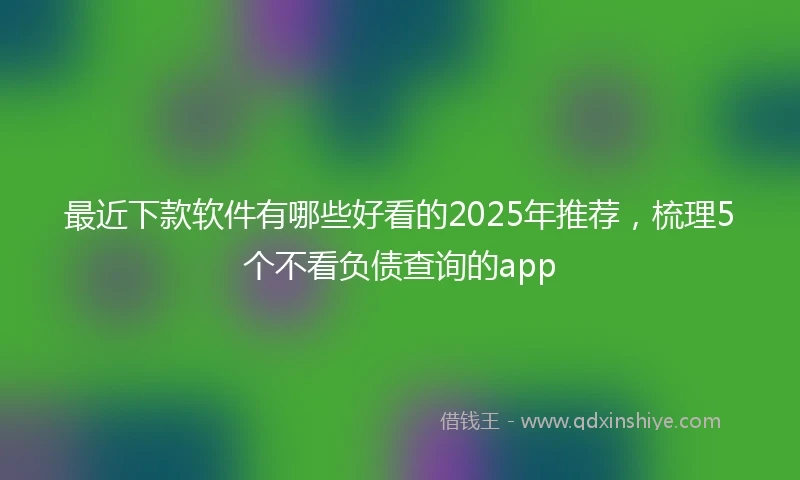 最近下款软件有哪些好看的2025年推荐，梳理5个不看负债查询的app