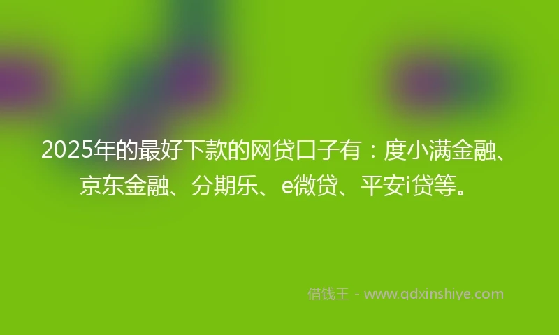 2025年的最好下款的网贷口子有：度小满金融、京东金融、分期乐、e微贷、平安i贷等。
