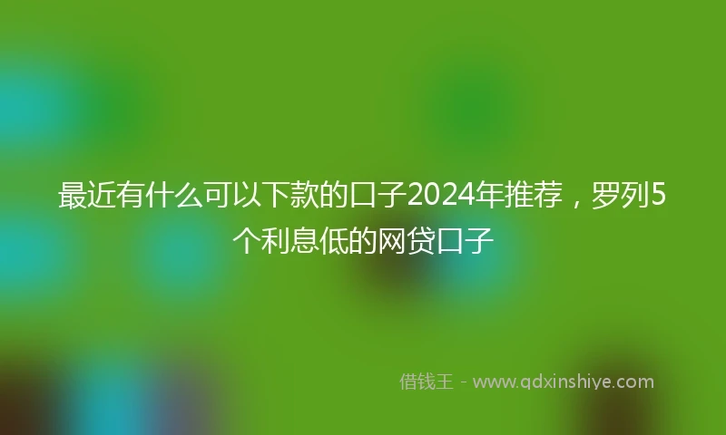 最近有什么可以下款的口子2024年推荐，罗列5个利息低的网贷口子