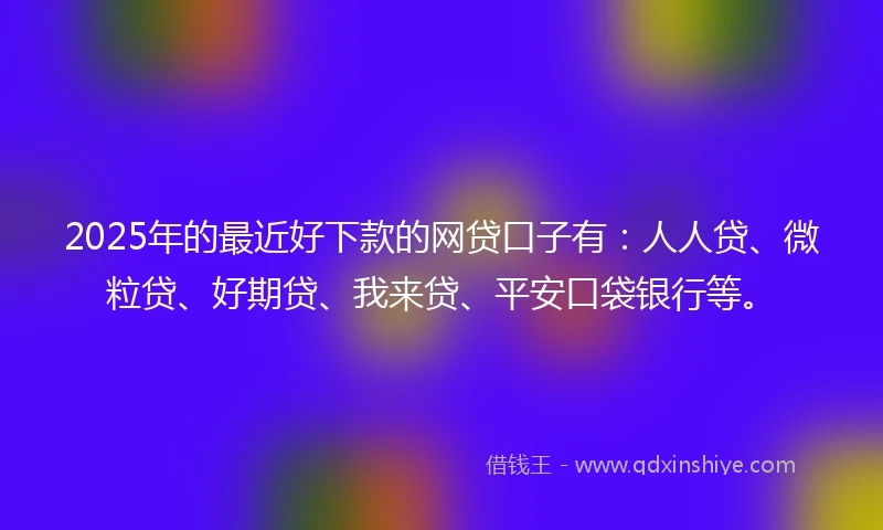 2025年的最近好下款的网贷口子有：人人贷、微粒贷、好期贷、我来贷、平安口袋银行等。