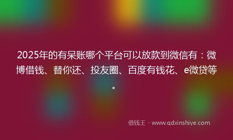 2025年的有呆账哪个平台可以放款到微信有：微博借钱、替你还、投友圈、百度有钱花、e微贷等。