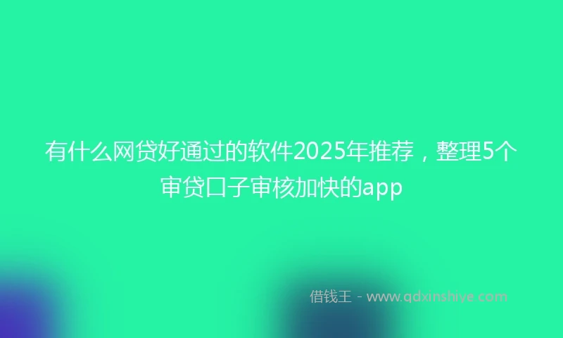 有什么网贷好通过的软件2025年推荐，整理5个审贷口子审核加快的app