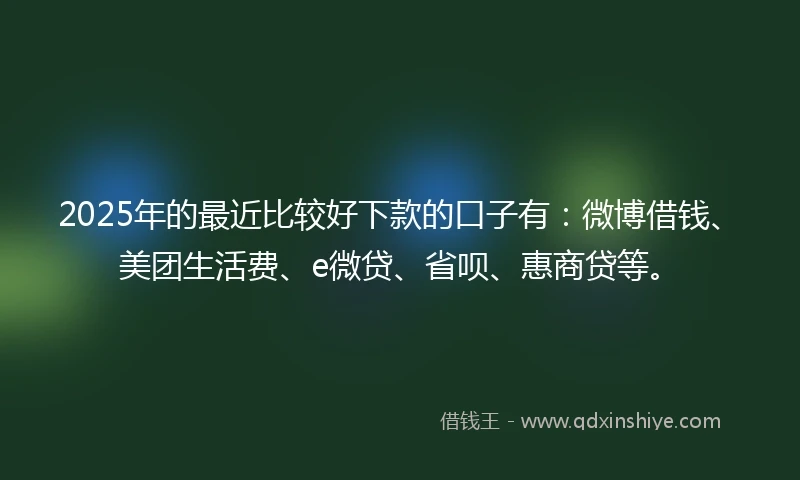 2025年的最近比较好下款的口子有：微博借钱、美团生活费、e微贷、省呗、惠商贷等。