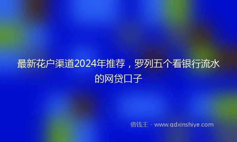 最新花户渠道2024年推荐，罗列五个看银行流水的网贷口子