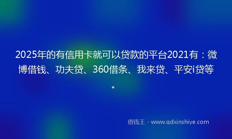 2025年的有信用卡就可以贷款的平台2021有:微博借钱、功夫贷、360借条、我来贷、平安i贷等。
