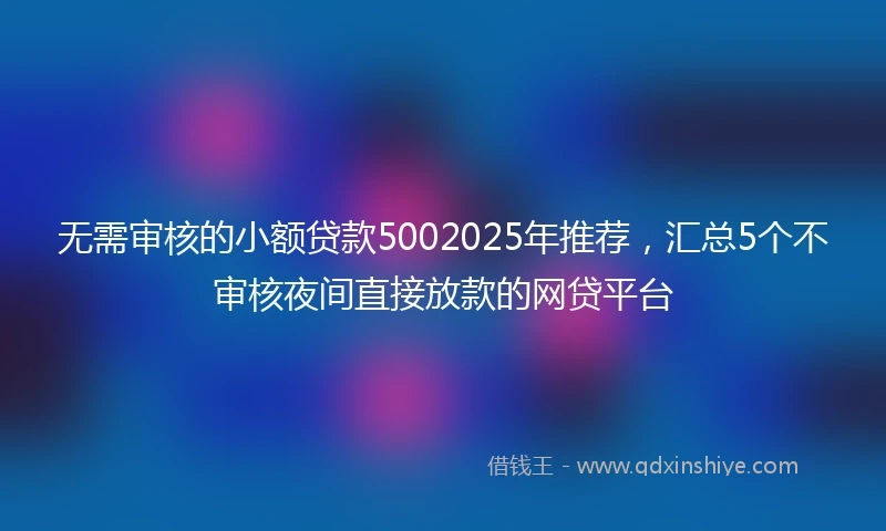 无需审核的小额贷款5002025年推荐，汇总5个不审核夜间直接放款的网贷平台