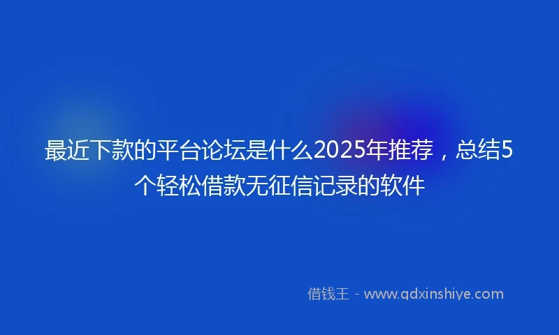 最近下款的平台论坛是什么2025年推荐，总结5个轻松借款无征信记录的软件