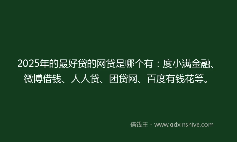 2025年的最好贷的网贷是哪个有：度小满金融、微博借钱、人人贷、团贷网、百度有钱花等。