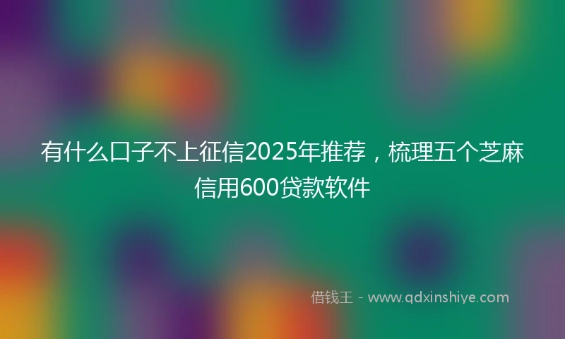 有什么口子不上征信2025年推荐，梳理五个芝麻信用600贷款软件