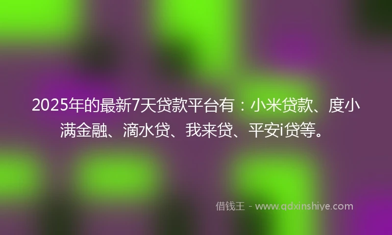 2025年的最新7天贷款平台有：小米贷款、度小满金融、滴水贷、我来贷、平安i贷等。