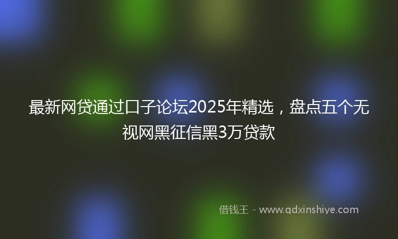 最新网贷通过口子论坛2025年精选，盘点五个无视网黑征信黑3万贷款