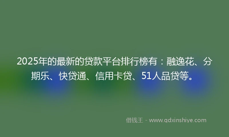 2025年的最新的贷款平台排行榜有：融逸花、分期乐、快贷通、信用卡贷、51人品贷等。