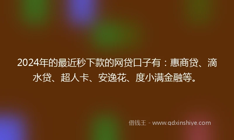 2024年的最近秒下款的网贷口子有：惠商贷、滴水贷、超人卡、安逸花、度小满金融等。