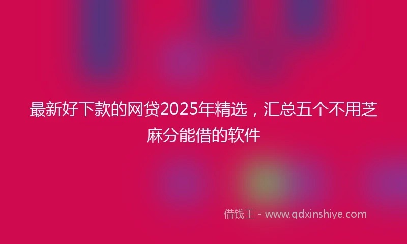 最新好下款的网贷2025年精选，汇总五个不用芝麻分能借的软件