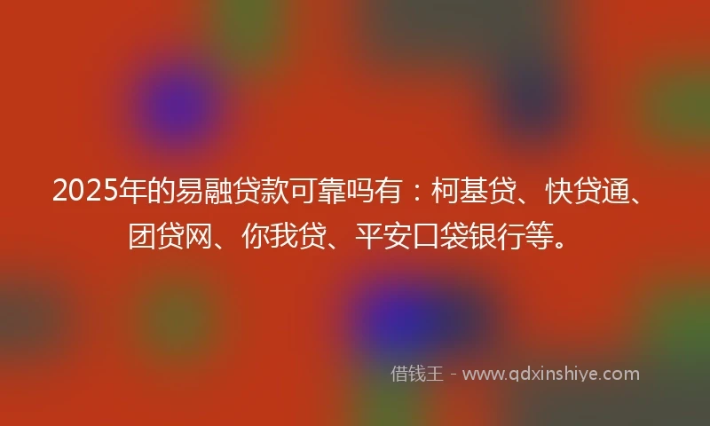 2025年的易融贷款可靠吗有：柯基贷、快贷通、团贷网、你我贷、平安口袋银行等。