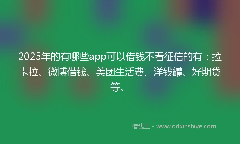 2025年的有哪些app可以借钱不看征信的有：拉卡拉、微博借钱、美团生活费、洋钱罐、好期贷等。