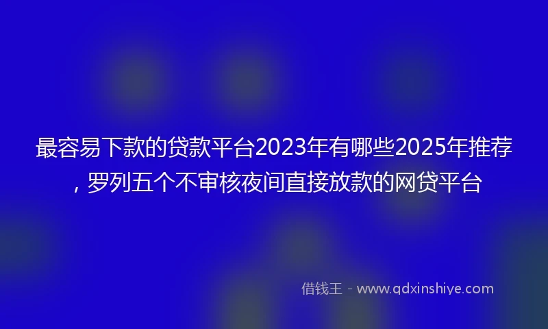 最容易下款的贷款平台2023年有哪些2025年推荐，罗列五个不审核夜间直接放款的网贷平台