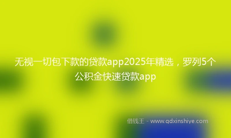 无视一切包下款的贷款app2025年精选，罗列5个公积金快速贷款app