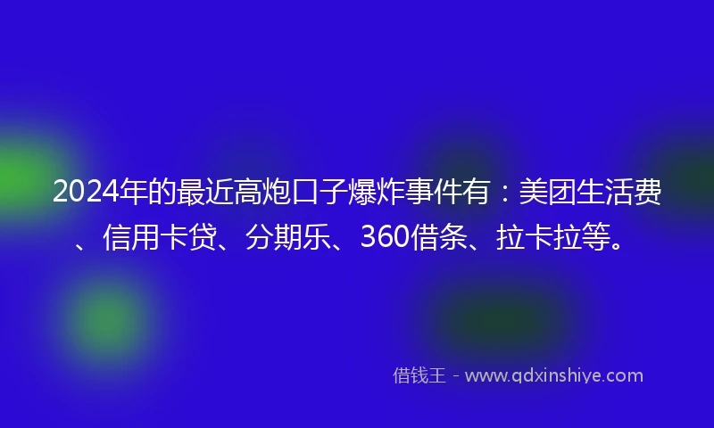 2024年的最近高炮口子爆炸事件有:美团生活费、信用卡贷、分期乐、360借条、拉卡拉等。