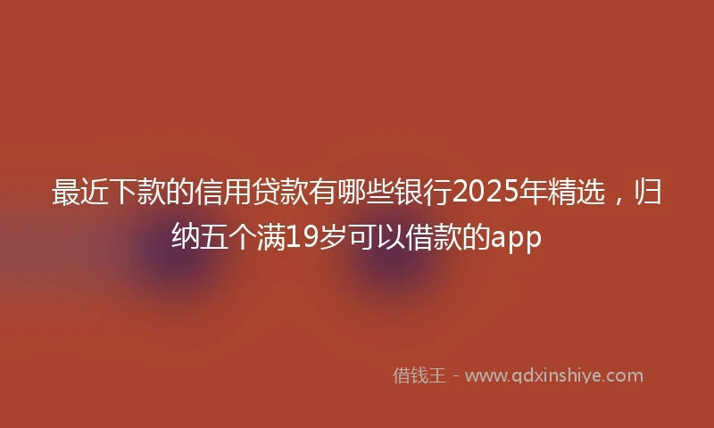 最近下款的信用贷款有哪些银行2025年精选，归纳五个满19岁可以借款的app