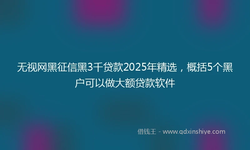 无视网黑征信黑3千贷款2025年精选，概括5个黑户可以做大额贷款软件