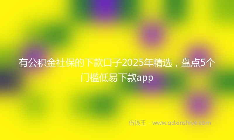 有公积金社保的下款口子2025年精选，盘点5个门槛低易下款app
