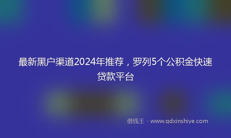 最新黑户渠道2024年推荐，罗列5个公积金快速贷款平台