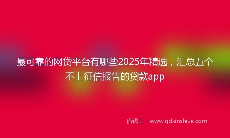 最可靠的网贷平台有哪些2025年精选，汇总五个不上征信报告的贷款app