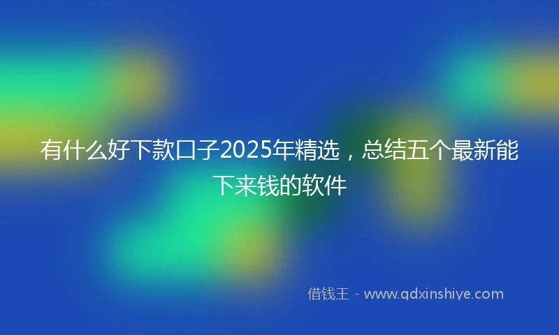有什么好下款口子2025年精选，总结五个最新能下来钱的软件