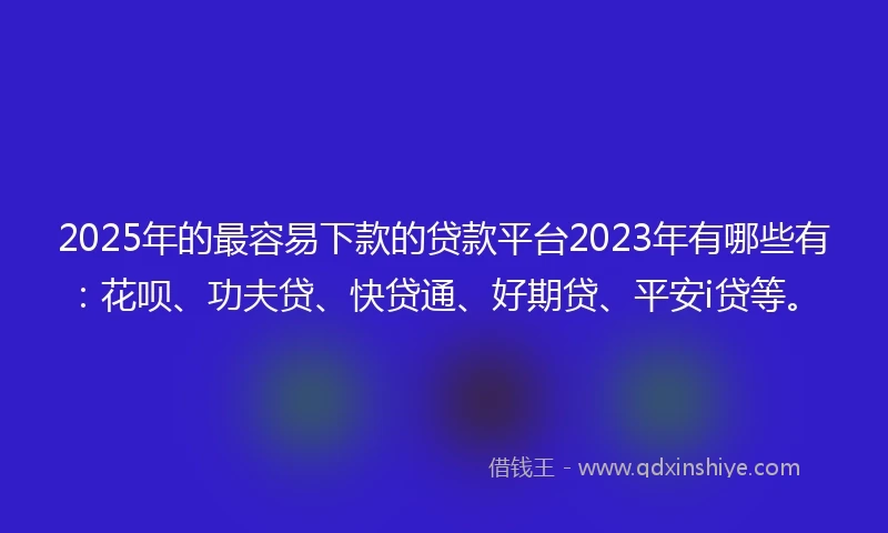 2025年的最容易下款的贷款平台2023年有哪些有：花呗、功夫贷、快贷通、好期贷、平安i贷等。