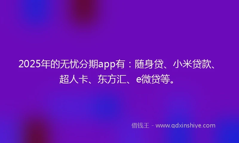 2025年的无忧分期app有：随身贷、小米贷款、超人卡、东方汇、e微贷等。