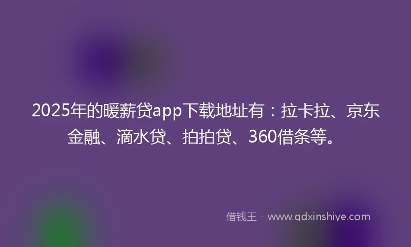 2025年的暖薪贷app下载地址有：拉卡拉、京东金融、滴水贷、拍拍贷、360借条等。