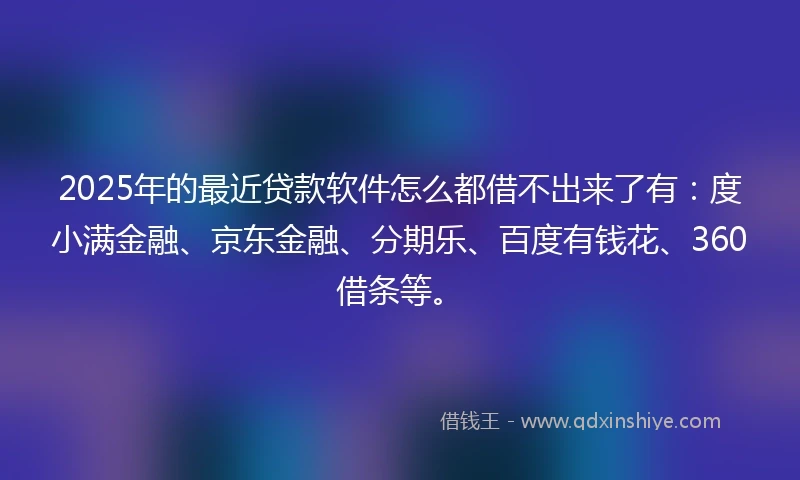 2025年的最近贷款软件怎么都借不出来了有：度小满金融、京东金融、分期乐、百度有钱花、360借条等。