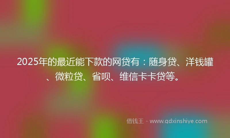 2025年的最近能下款的网贷有：随身贷、洋钱罐、微粒贷、省呗、维信卡卡贷等。