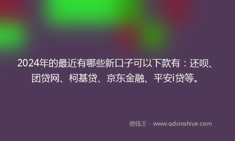 2024年的最近有哪些新口子可以下款有：还呗、团贷网、柯基贷、京东金融、平安i贷等。