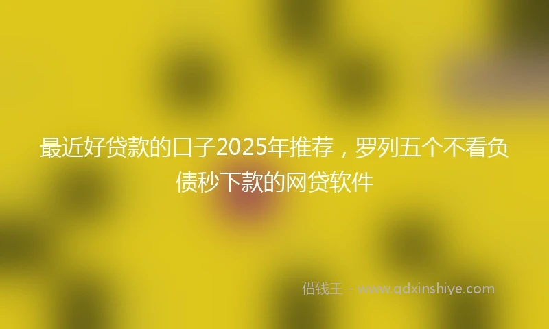 最近好贷款的口子2025年推荐，罗列五个不看负债秒下款的网贷软件