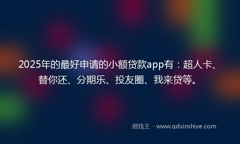 2025年的最好申请的小额贷款app有：超人卡、替你还、分期乐、投友圈、我来贷等。