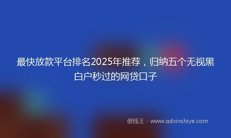 最快放款平台排名2025年推荐，归纳五个无视黑白户秒过的网贷口子
