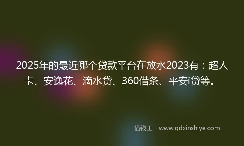 2025年的最近哪个贷款平台在放水2023有：超人卡、安逸花、滴水贷、360借条、平安i贷等。