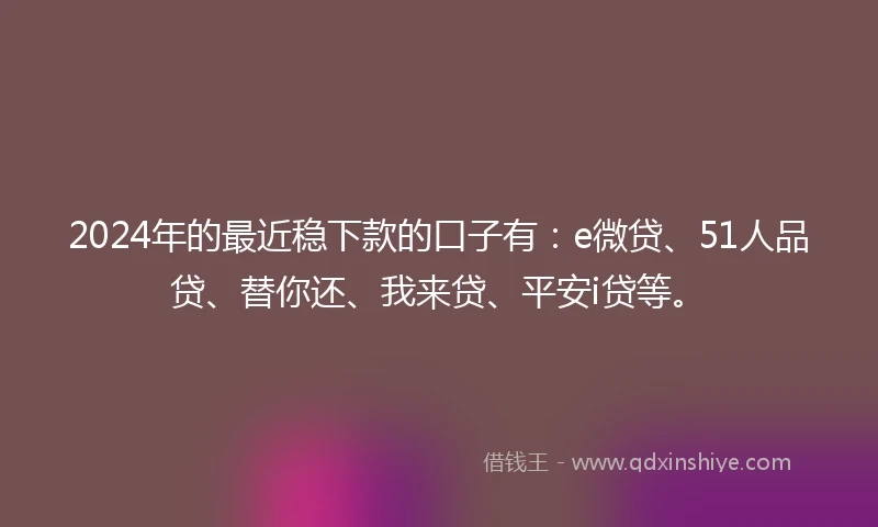 2024年的最近稳下款的口子有：e微贷、51人品贷、替你还、我来贷、平安i贷等。