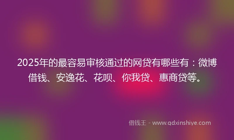 2025年的最容易审核通过的网贷有哪些有：微博借钱、安逸花、花呗、你我贷、惠商贷等。