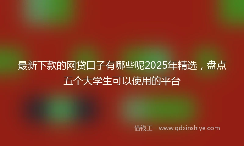 最新下款的网贷口子有哪些呢2025年精选，盘点五个大学生可以使用的平台