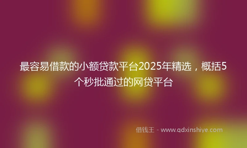 最容易借款的小额贷款平台2025年精选，概括5个秒批通过的网贷平台